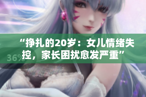 “掙扎的20歲：女兒情緒失控，家長困擾愈發(fā)嚴(yán)重”