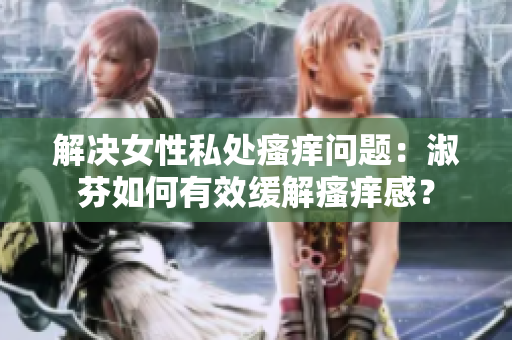解決女性私處瘙癢問題：淑芬如何有效緩解瘙癢感？