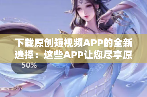 下載原創(chuàng)短視頻APP的全新選擇：這些APP讓您盡享原創(chuàng)視頻樂趣
