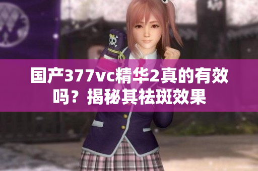 國產(chǎn)377vc精華2真的有效嗎？揭秘其祛斑效果