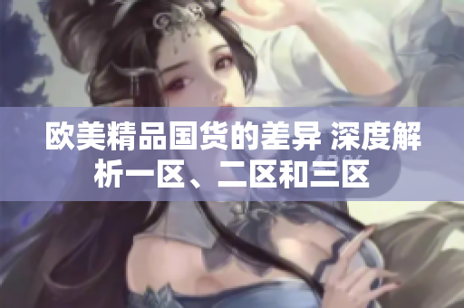 歐美精品國貨的差異 深度解析一區(qū)、二區(qū)和三區(qū)