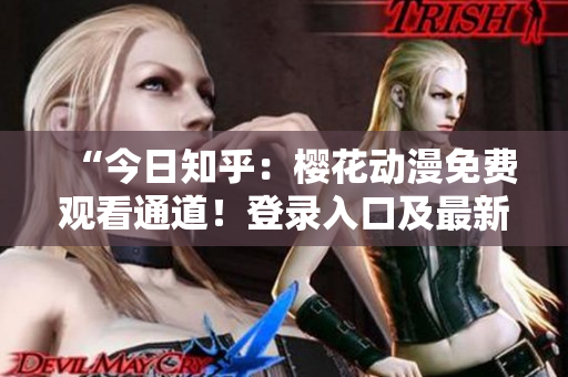 “今日知乎：櫻花動漫免費觀看通道！登錄入口及最新推薦！”