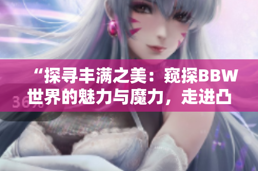 “探尋豐滿之美：窺探BBW世界的魅力與魔力，走進凸凸凹的身形之間”