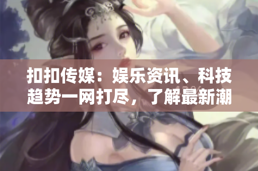 扣扣傳媒：娛樂資訊、科技趨勢一網(wǎng)打盡，了解最新潮流、暢游數(shù)碼世界