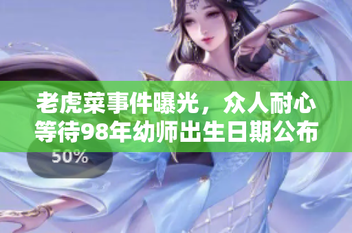 老虎菜事件曝光，眾人耐心等待98年幼師出生日期公布