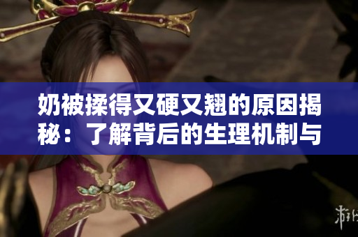 奶被揉得又硬又翹的原因揭秘：了解背后的生理機制與可能的影響