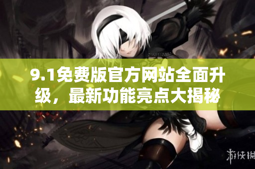 9.1免費版官方網(wǎng)站全面升級，最新功能亮點大揭秘