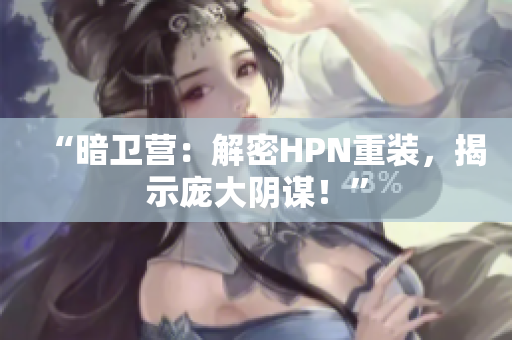 “暗衛(wèi)營：解密HPN重裝，揭示龐大陰謀！”