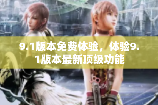 9.1版本免費(fèi)體驗(yàn)，體驗(yàn)9.1版本最新頂級(jí)功能