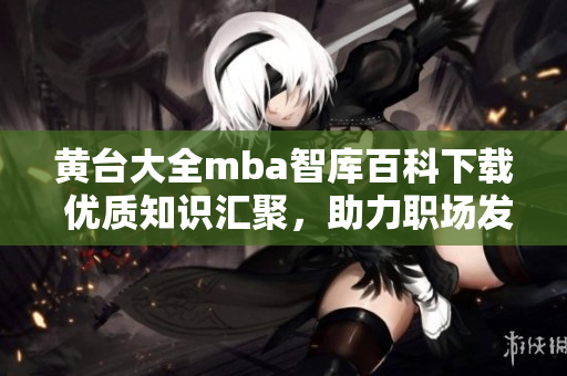 黃臺大全mba智庫百科下載 優(yōu)質(zhì)知識匯聚，助力職場發(fā)展
