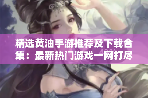 精選黃油手游推薦及下載合集：最新熱門游戲一網(wǎng)打盡