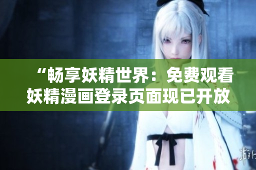 “暢享妖精世界：免費觀看妖精漫畫登錄頁面現(xiàn)已開放！”