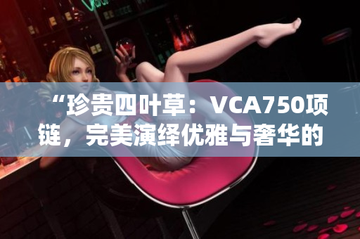 “珍貴四葉草：VCA750項(xiàng)鏈，完美演繹優(yōu)雅與奢華的結(jié)合！”