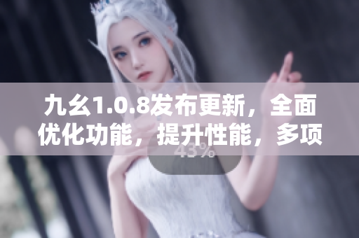九幺1.0.8發(fā)布更新，全面優(yōu)化功能，提升性能，多項(xiàng)新特性帶來(lái)全新體驗(yàn)