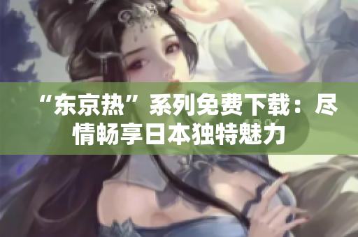 “東京熱”系列免費(fèi)下載：盡情暢享日本獨(dú)特魅力