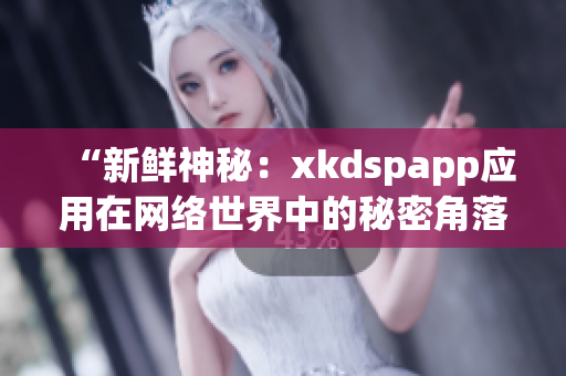 “新鮮神秘：xkdspapp應(yīng)用在網(wǎng)絡(luò)世界中的秘密角落”
