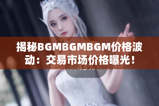 揭秘BGMBGMBGM價(jià)格波動(dòng)：交易市場價(jià)格曝光！
