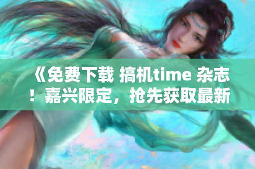 《免費(fèi)下載 搞機(jī)time 雜志！嘉興限定，搶先獲取最新資訊！》