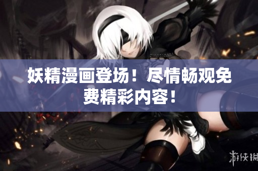 妖精漫畫(huà)登場(chǎng)！盡情暢觀免費(fèi)精彩內(nèi)容！