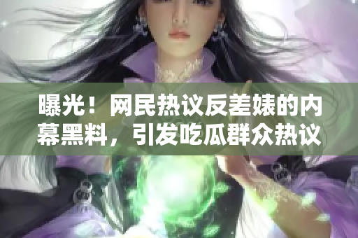 曝光！網(wǎng)民熱議反差婊的內(nèi)幕黑料，引發(fā)吃瓜群眾熱議