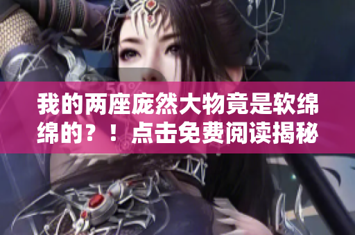 我的兩座龐然大物竟是軟綿綿的？！點(diǎn)擊免費(fèi)閱讀揭秘全文