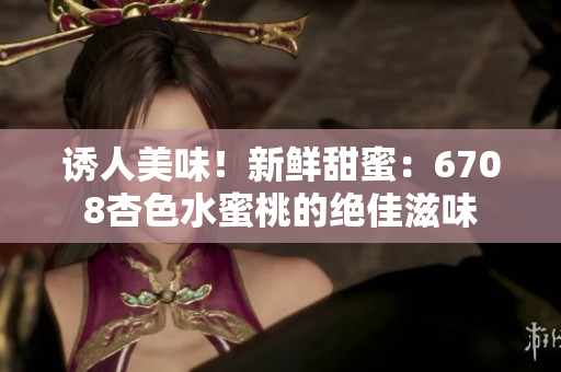 誘人美味！新鮮甜蜜：6708杏色水蜜桃的絕佳滋味