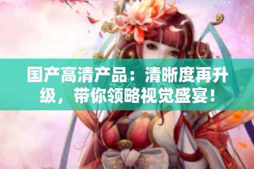 國產(chǎn)高清產(chǎn)品：清晰度再升級，帶你領(lǐng)略視覺盛宴！