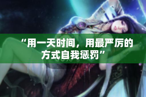 “用一天時(shí)間，用最嚴(yán)厲的方式自我懲罰”