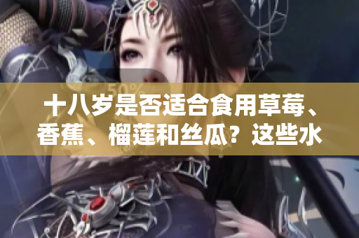 十八歲是否適合食用草莓、香蕉、榴蓮和絲瓜？這些水果適合青少年嗎？