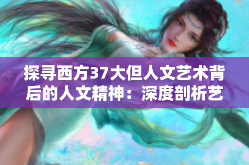 探尋西方37大但人文藝術(shù)背后的人文精神：深度剖析藝術(shù)家與作品的奇妙聯(lián)系