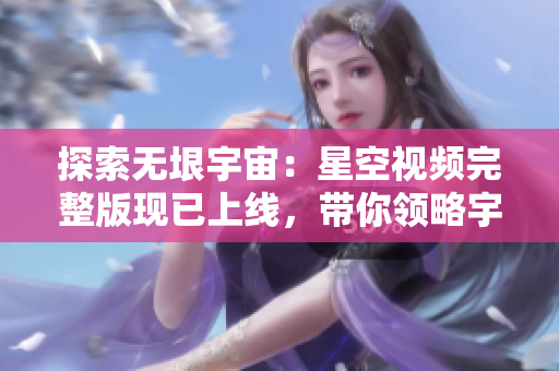 探索無垠宇宙：星空視頻完整版現(xiàn)已上線，帶你領(lǐng)略宇宙的神秘與壯觀