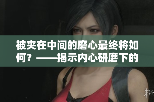 被夾在中間的磨心最終將如何？——揭示內(nèi)心研磨下的歸宿