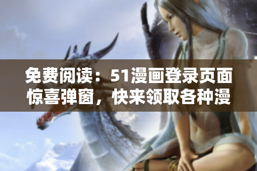 免費閱讀：51漫畫登錄頁面驚喜彈窗，快來領取各種漫畫福利！
