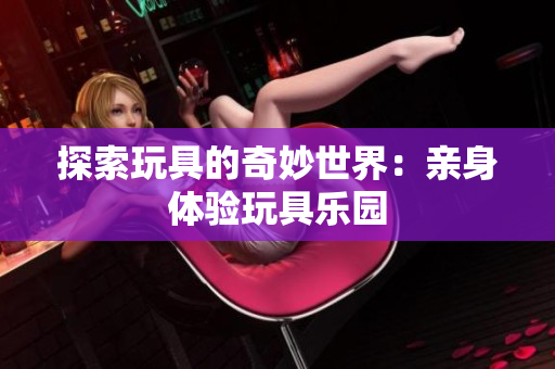 探索玩具的奇妙世界：親身體驗(yàn)玩具樂園