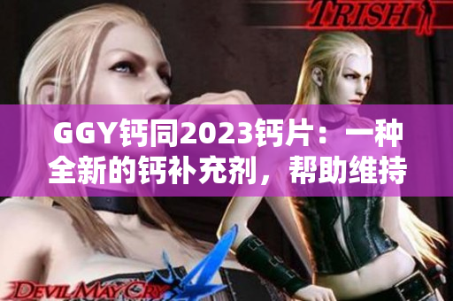 GGY鈣同2023鈣片：一種全新的鈣補(bǔ)充劑，幫助維持骨骼健康與鈣平衡