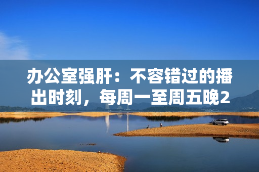 辦公室強(qiáng)肝：不容錯(cuò)過的播出時(shí)刻，每周一至周五晚2000準(zhǔn)時(shí)開啟