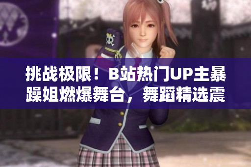 挑戰(zhàn)極限！B站熱門UP主暴躁姐燃爆舞臺，舞蹈精選震撼來襲！