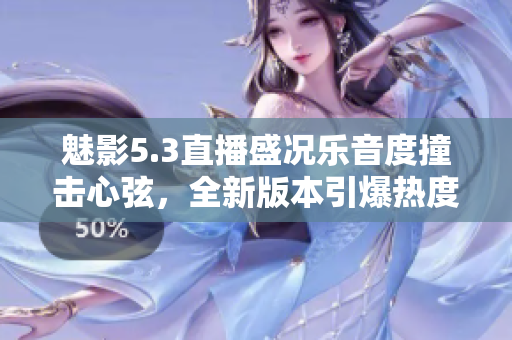 魅影5.3直播盛況樂音度撞擊心弦，全新版本引爆熱度