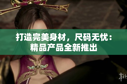 打造完美身材，尺碼無憂：精品產(chǎn)品全新推出