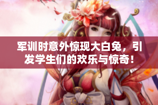 軍訓時意外驚現(xiàn)大白兔，引發(fā)學生們的歡樂與驚奇！