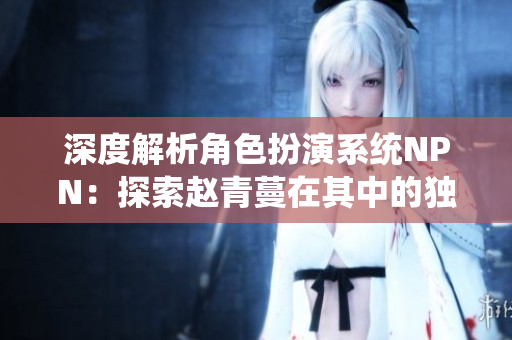 深度解析角色扮演系統(tǒng)NPN：探索趙青蔓在其中的獨(dú)特體驗(yàn)與挑戰(zhàn)