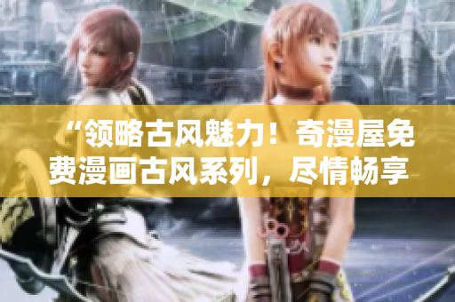 “領略古風魅力！奇漫屋免費漫畫古風系列，盡情暢享古典之美！”