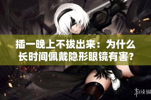 插一晚上不拔出來：為什么長時(shí)間佩戴隱形眼鏡有害？