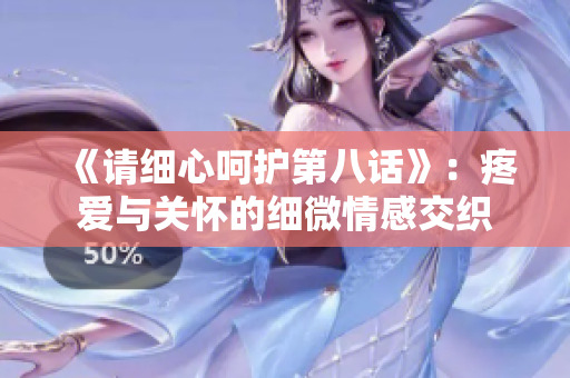 《請細(xì)心呵護(hù)第八話》：疼愛與關(guān)懷的細(xì)微情感交織