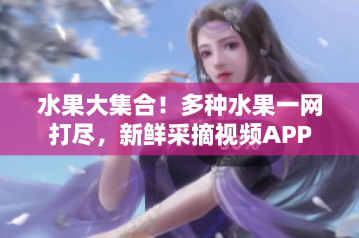 水果大集合！多種水果一網(wǎng)打盡，新鮮采摘視頻APP