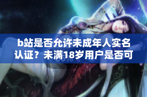 b站是否允許未成年人實(shí)名認(rèn)證？未滿18歲用戶是否可以進(jìn)行實(shí)名認(rèn)證？