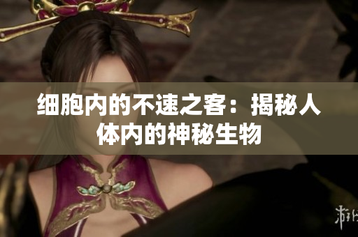 細(xì)胞內(nèi)的不速之客：揭秘人體內(nèi)的神秘生物