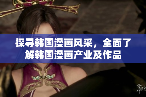探尋韓國(guó)漫畫(huà)風(fēng)采，全面了解韓國(guó)漫畫(huà)產(chǎn)業(yè)及作品