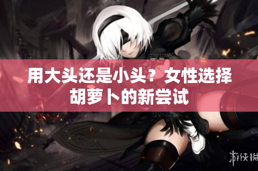 用大頭還是小頭？女性選擇胡蘿卜的新嘗試