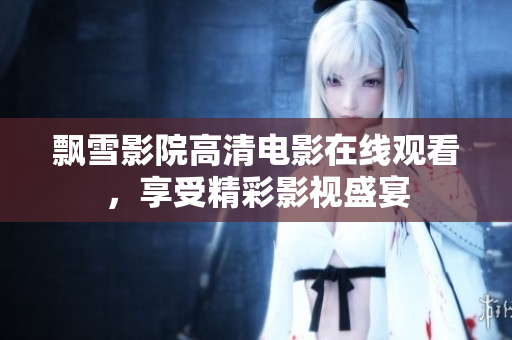 飄雪影院高清電影在線觀看，享受精彩影視盛宴
